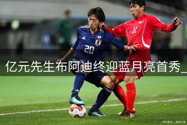 亿元先生布阿迪终迎蓝月亮首秀 替补登场完成处子战